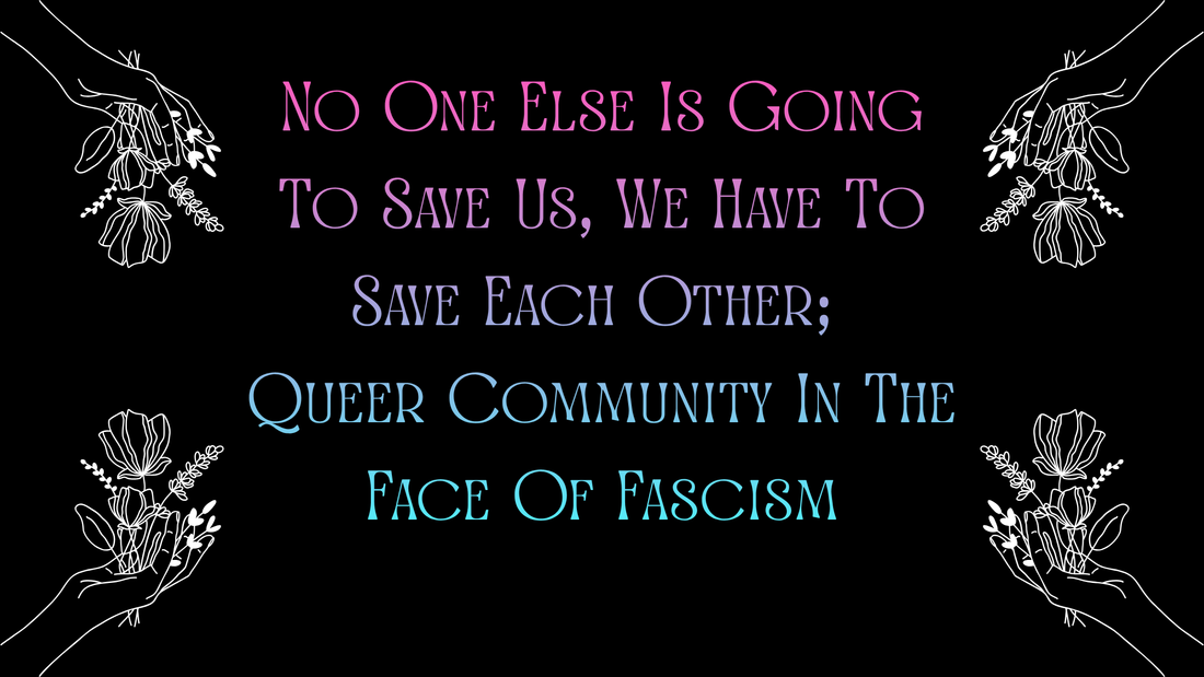 No One Else Is Going To Save Us, We Have To Save Each Other; Queer Community In The Face Of Fascism