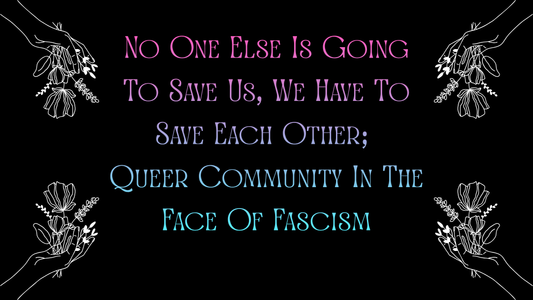No One Else Is Going To Save Us, We Have To Save Each Other; Queer Community In The Face Of Fascism